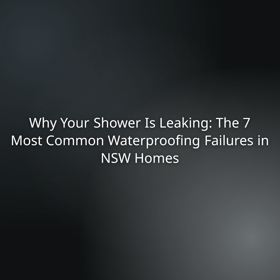 cae5e6b3-57b6-42d8-8374-b238c47bc90e - - Hero banner stating: ‘Why Your Shower Is Leaking: The 7 Most Common Waterproofing Failures in NSW Homes’ for a article about shower waterproofing problems in NSW homes